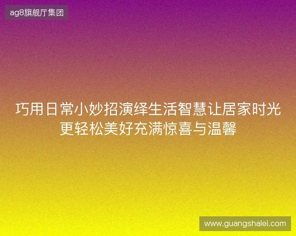 巧用日常小妙招演绎生活智慧让居家时光更轻松美好充满惊喜与温馨